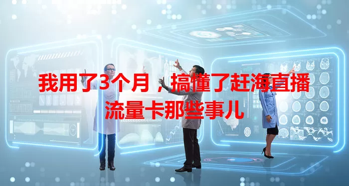 我用了3个月，搞懂了赶海直播流量卡那些事儿