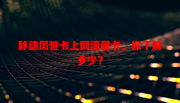 移动风驰卡上网流量卡，你了解多少？