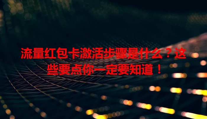流量红包卡激活步骤是什么？这些要点你一定要知道！