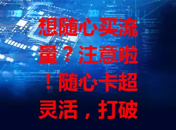 想随心买流量？注意啦！随心卡超灵活，打破套餐限制，操作简便，价格合理，多种套餐可选，告别流量焦虑，让网络生活更顺畅