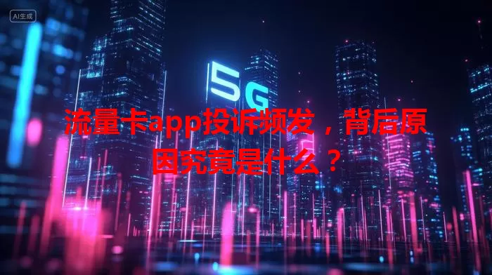 流量卡app投诉频发，背后原因究竟是什么？