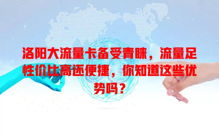 洛阳大流量卡备受青睐，流量足性价比高还便捷，你知道这些优势吗？