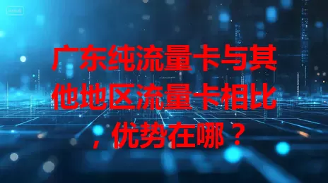 广东纯流量卡与其他地区流量卡相比，优势在哪？