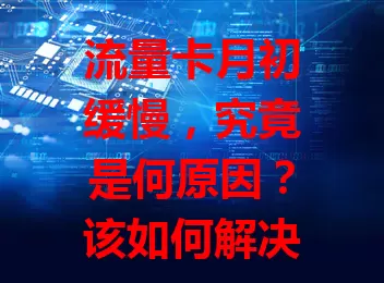 流量卡月初缓慢，究竟是何原因？该如何解决？