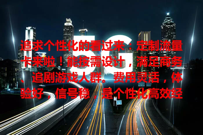 追求个性化的看过来：定制流量卡来啦！能按需设计，满足商务、追剧游戏人群。费用灵活，体验好，信号稳，是个性化高效经济的流量方案，还不快来开启专属流量之旅？