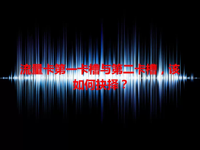流量卡第一卡槽与第二卡槽，该如何抉择？