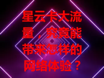 星云卡大流量，究竟能带来怎样的网络体验？