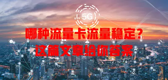 哪种流量卡流量稳定？这篇文章给你答案