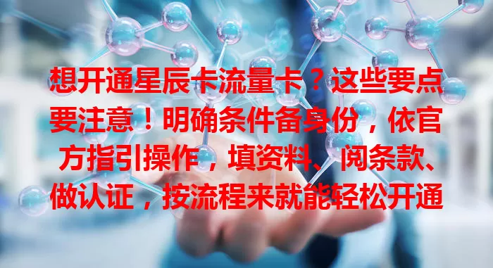 想开通星辰卡流量卡？这些要点要注意！明确条件备身份，依官方指引操作，填资料、阅条款、做认证，按流程来就能轻松开通，畅享便捷网络。