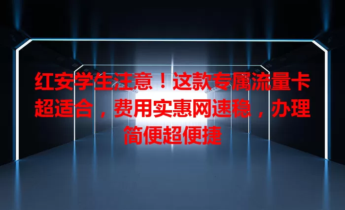 红安学生注意！这款专属流量卡超适合，费用实惠网速稳，办理简便超便捷