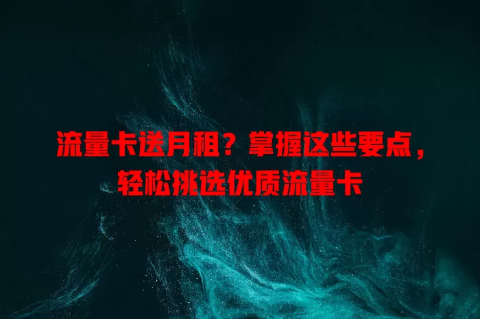流量卡送月租？掌握这些要点，轻松挑选优质流量卡