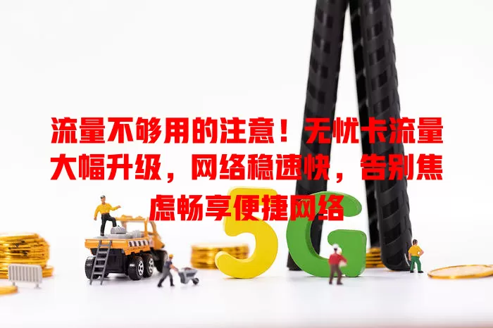 流量不够用的注意！无忧卡流量大幅升级，网络稳速快，告别焦虑畅享便捷网络