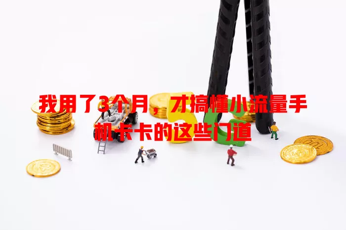 我用了3个月，才搞懂小流量手机卡卡的这些门道