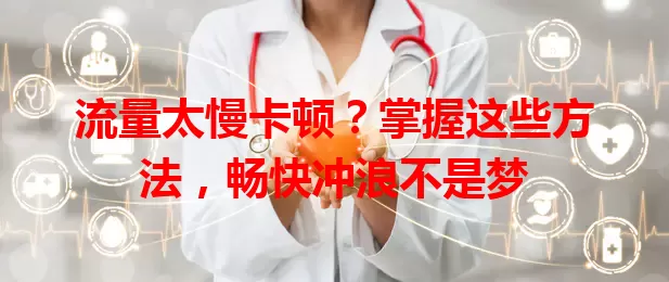 流量太慢卡顿？掌握这些方法，畅快冲浪不是梦