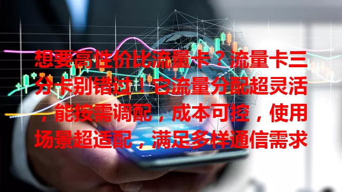 想要高性价比流量卡？流量卡三分卡别错过！它流量分配超灵活，能按需调配，成本可控，使用场景超适配，满足多样通信需求，是通信市场热门之选！