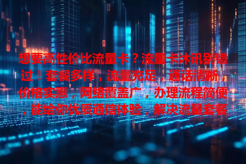 想要高性价比流量卡？流量卡沐讯别错过！套餐多样，流量充足，通话清晰，价格实惠，网络覆盖广，办理流程简便，能给你优质通信体验，解决流量套餐烦恼