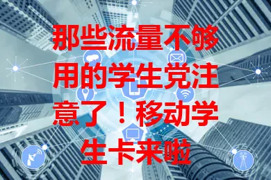 那些流量不够用的学生党注意了！移动学生卡来啦