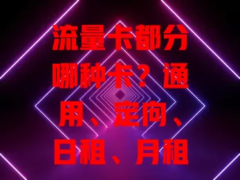 流量卡都分哪种卡？通用、定向、日租、月租卡全解析