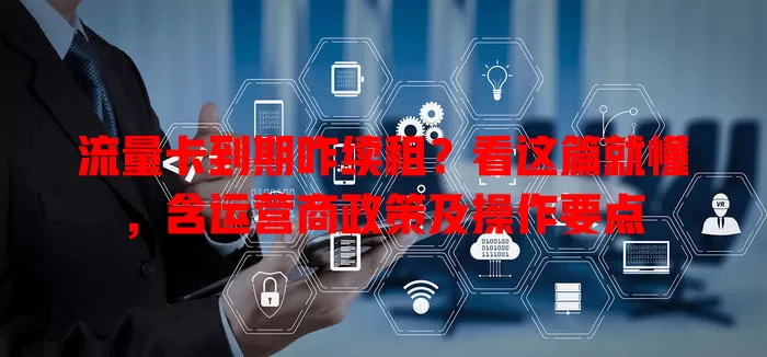 流量卡到期咋续租？看这篇就懂，含运营商政策及操作要点