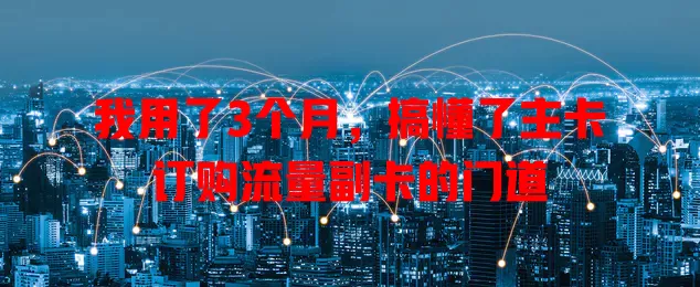 我用了3个月，搞懂了主卡订购流量副卡的门道
