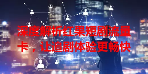 深度解析红果短剧流量卡，让追剧体验更畅快