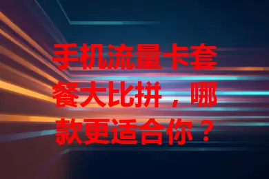 手机流量卡套餐大比拼，哪款更适合你？