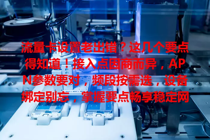 流量卡设置老出错？这几个要点得知道！接入点因商而异，APN参数要对，频段按需选，设备绑定别忘，掌握要点畅享稳定网络
