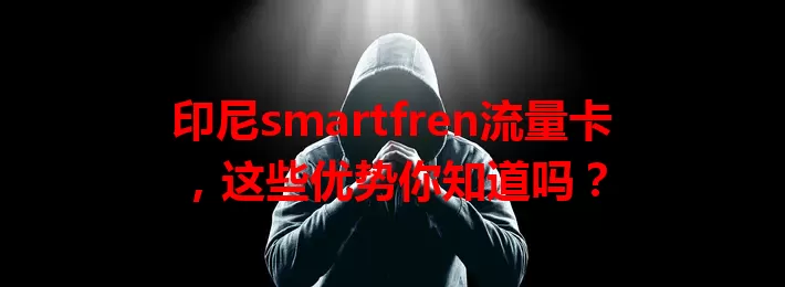 印尼smartfren流量卡，这些优势你知道吗？