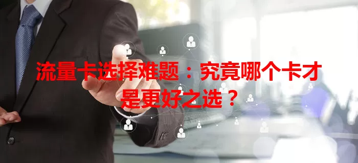 流量卡选择难题：究竟哪个卡才是更好之选？