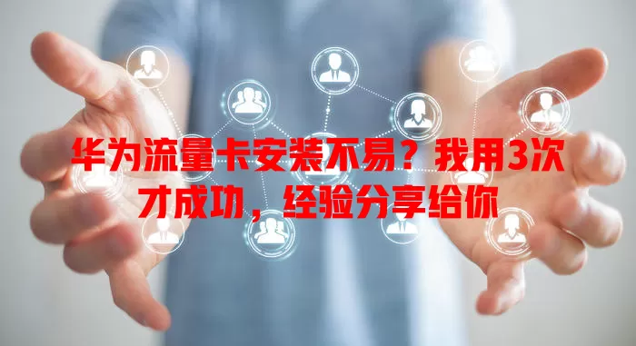 华为流量卡安装不易？我用3次才成功，经验分享给你