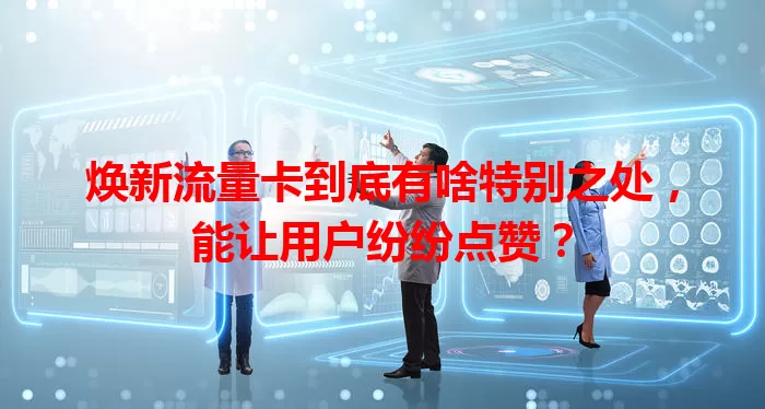 焕新流量卡到底有啥特别之处，能让用户纷纷点赞？
