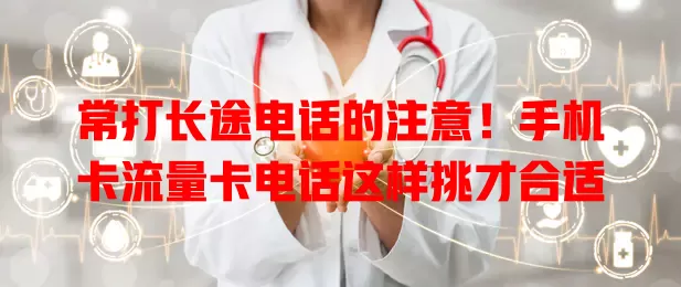 常打长途电话的注意！手机卡流量卡电话这样挑才合适