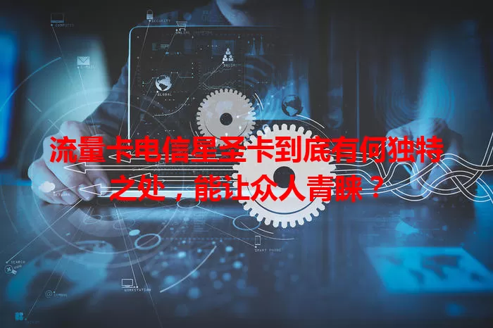 流量卡电信星圣卡到底有何独特之处，能让众人青睐？
