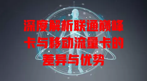 深度解析联通巅峰卡与移动流量卡的差异与优势