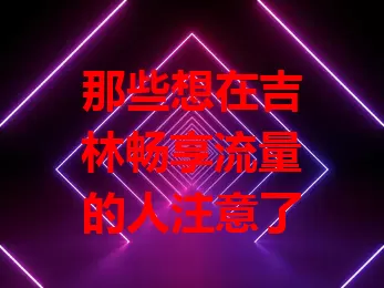 那些想在吉林畅享流量的人注意了