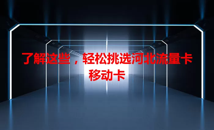 了解这些，轻松挑选河北流量卡移动卡