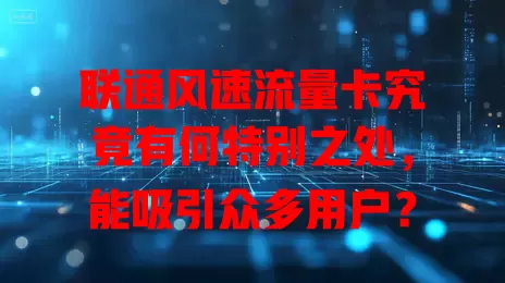 联通风速流量卡究竟有何特别之处，能吸引众多用户？