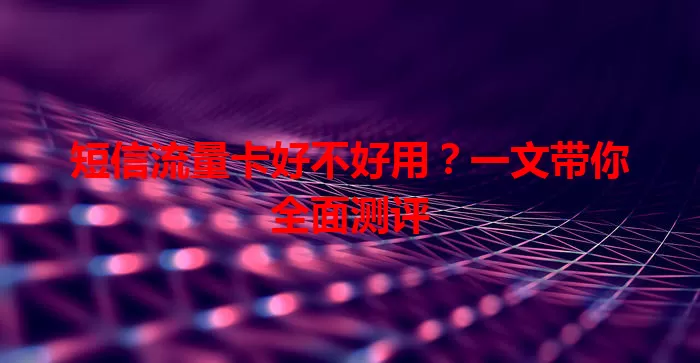 短信流量卡好不好用？一文带你全面测评