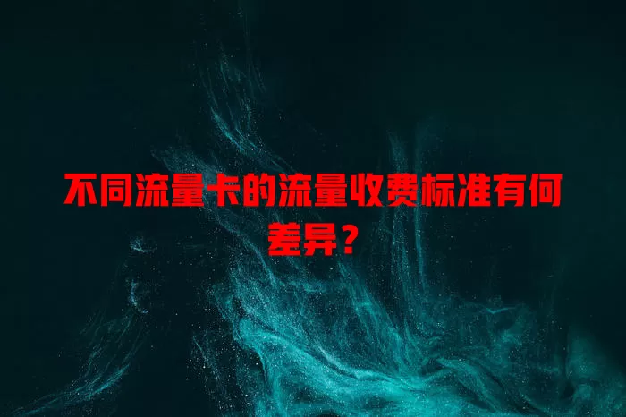 不同流量卡的流量收费标准有何差异？