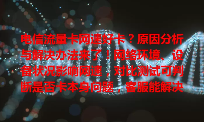 电信流量卡网速好卡？原因分析与解决办法来了！网络环境、设备状况影响网速，对比测试可判断是否卡本身问题，客服能解决，自身也可优化设备，遇到别慌，冷静解决享顺畅网络