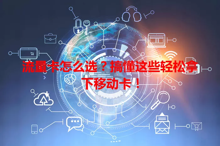流量卡怎么选？搞懂这些轻松拿下移动卡！