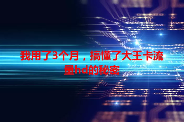 我用了3个月，搞懂了大王卡流量hd的秘密