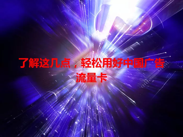 了解这几点，轻松用好中国广告流量卡