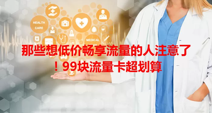 那些想低价畅享流量的人注意了！99块流量卡超划算