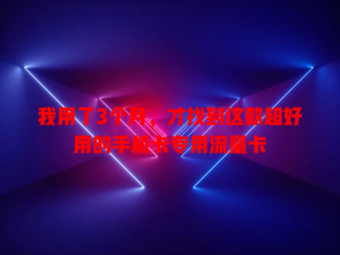 我用了3个月，才找到这款超好用的手机卡专用流量卡