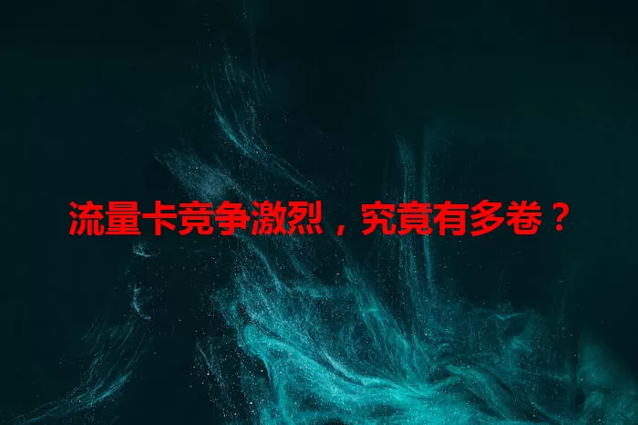 流量卡竞争激烈，究竟有多卷？