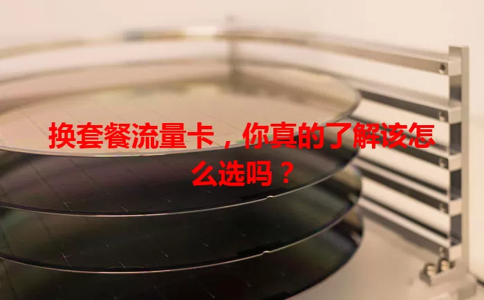 换套餐流量卡，你真的了解该怎么选吗？