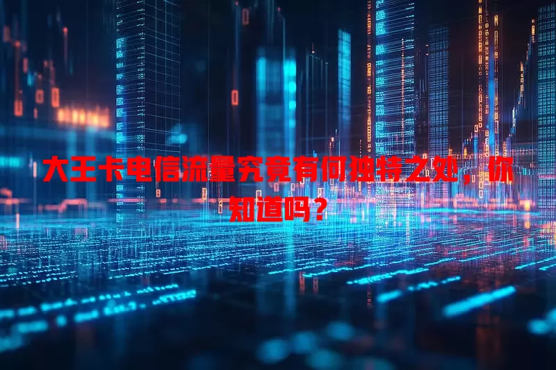 大王卡电信流量究竟有何独特之处，你知道吗？