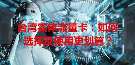 台湾实体流量卡：如何选择及使用更划算？