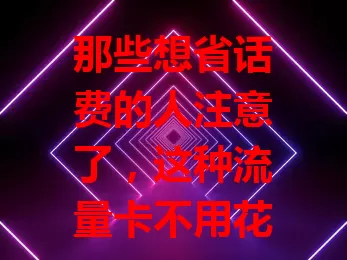 那些想省话费的人注意了，这种流量卡不用花费！